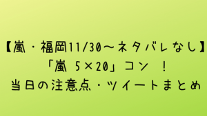 【嵐・福岡11/30~ネタバレなし】「嵐 5×20」コン !当日の注意点・ツイートまとめ