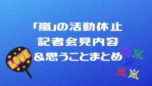 「嵐」の活動休止記者会見内容&思うことまとめ