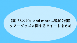 【嵐「5×20」and more…追加公演】ツアーグッズに関するツイートまとめ