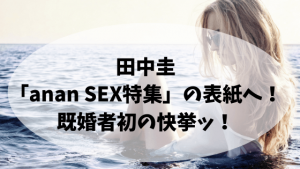 田中圭「anan SEX特集」の表紙へ!既婚者初の快挙ッ!