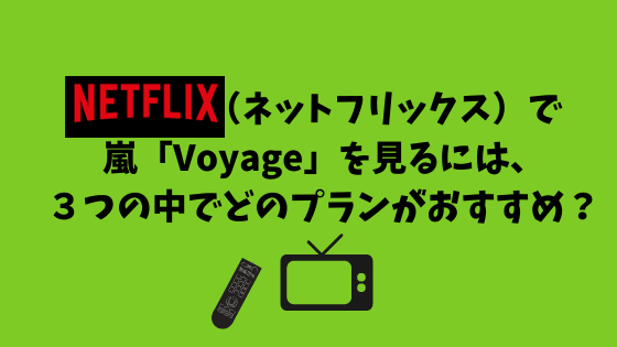 Netflix（ネットフリックス）で嵐「Voyage」を見るには、３つの中どのプランがおすすめ？