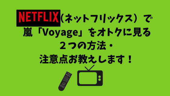 Netflix（ネットフリックス）で 嵐「Voyage」をオトクに見る ２つの方法・ 注意点お教えします！